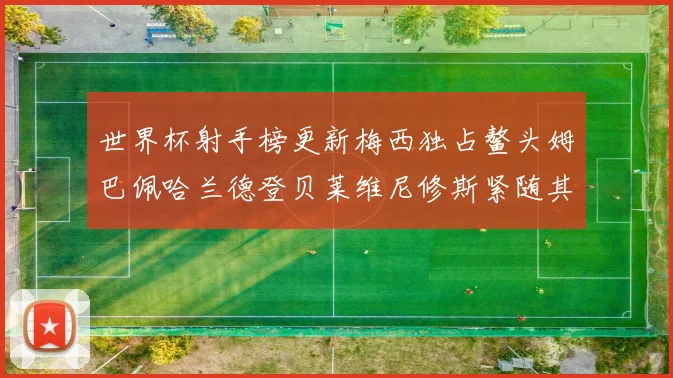 世界杯射手榜更新梅西独占鳌头姆巴佩哈兰德登贝莱维尼修斯紧随其后