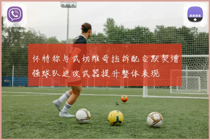 怀特称与武切维奇挡拆配合默契增强球队进攻武器提升整体表现