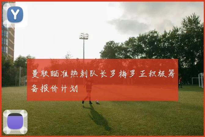 曼联瞄准热刺队长罗梅罗正积极筹备报价计划
