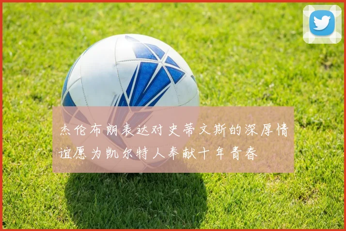 杰伦布朗表达对史蒂文斯的深厚情谊愿为凯尔特人奉献十年青春