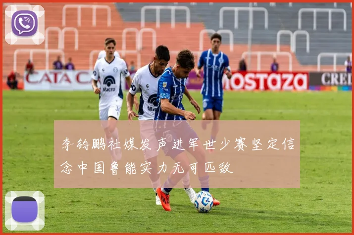 李钧鹏社媒发声进军世少赛坚定信念中国鲁能实力无可匹敌