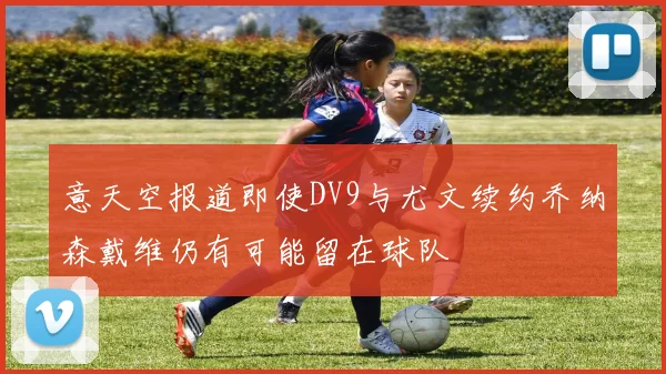 意天空报道即使DV9与尤文续约乔纳森戴维仍有可能留在球队