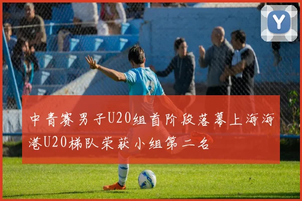 中青赛男子U20组首阶段落幕上海海港U20梯队荣获小组第二名