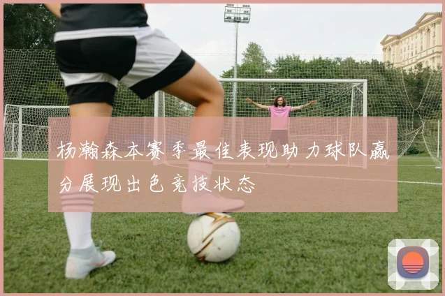 杨瀚森本赛季最佳表现助力球队赢分展现出色竞技状态