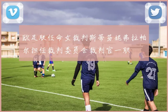 欧足联任命女裁判斯蒂芬妮弗拉帕尔担任裁判委员会裁判官一职