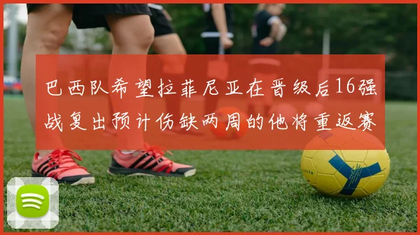 巴西队希望拉菲尼亚在晋级后16强战复出预计伤缺两周的他将重返赛场