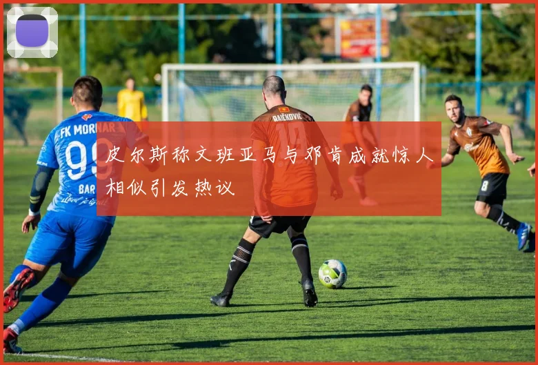 皮尔斯称文班亚马与邓肯成就惊人相似引发热议