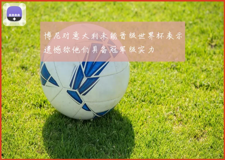 博尼对意大利未能晋级世界杯表示遗憾称他们具备冠军级实力