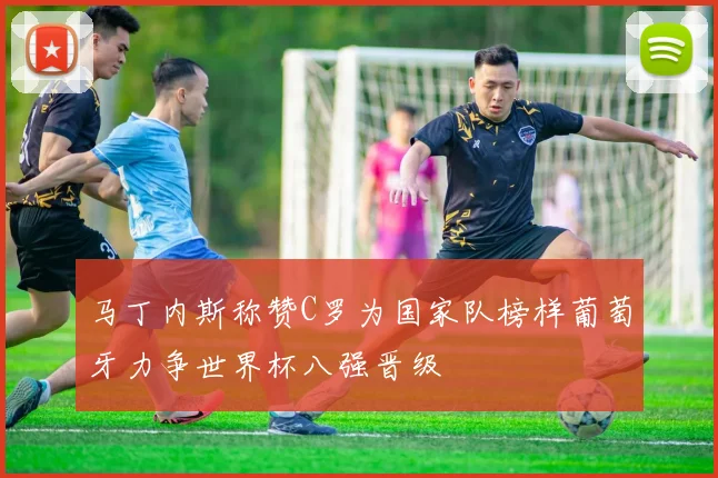 马丁内斯称赞C罗为国家队榜样葡萄牙力争世界杯八强晋级