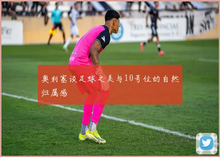 奥利塞谈足球之美与10号位的自然归属感