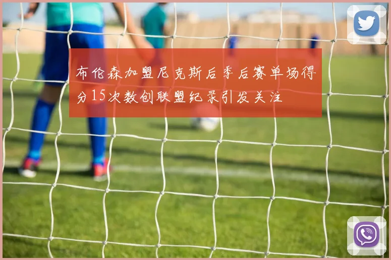 布伦森加盟尼克斯后季后赛单场得分15次数创联盟纪录引发关注