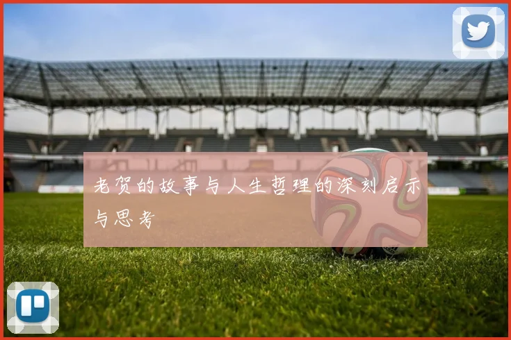 老贺的故事与人生哲理的深刻启示与思考