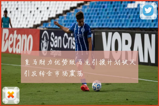 皇马财力优势致马竞引援计划破灭引发转会市场震荡