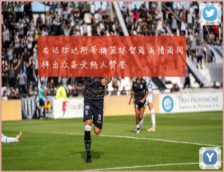 名记称达斯蒂梅篮球智商高情商同样出众备受熟人赞誉