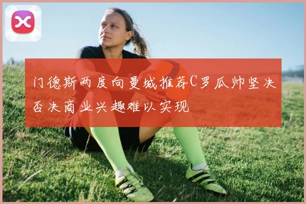 门德斯两度向曼城推荐C罗瓜帅坚决否决商业兴趣难以实现