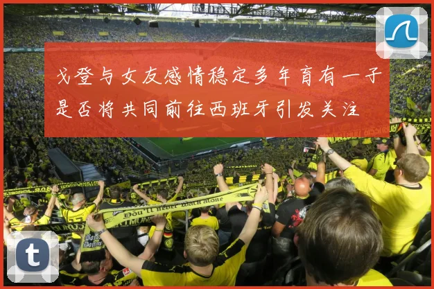 戈登与女友感情稳定多年育有一子是否将共同前往西班牙引发关注